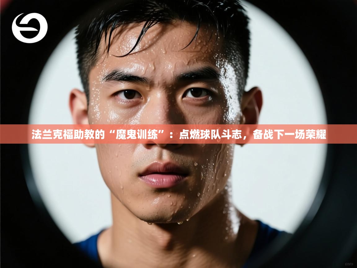法兰克福助教的“魔鬼训练”：点燃球队斗志，备战下一场荣耀