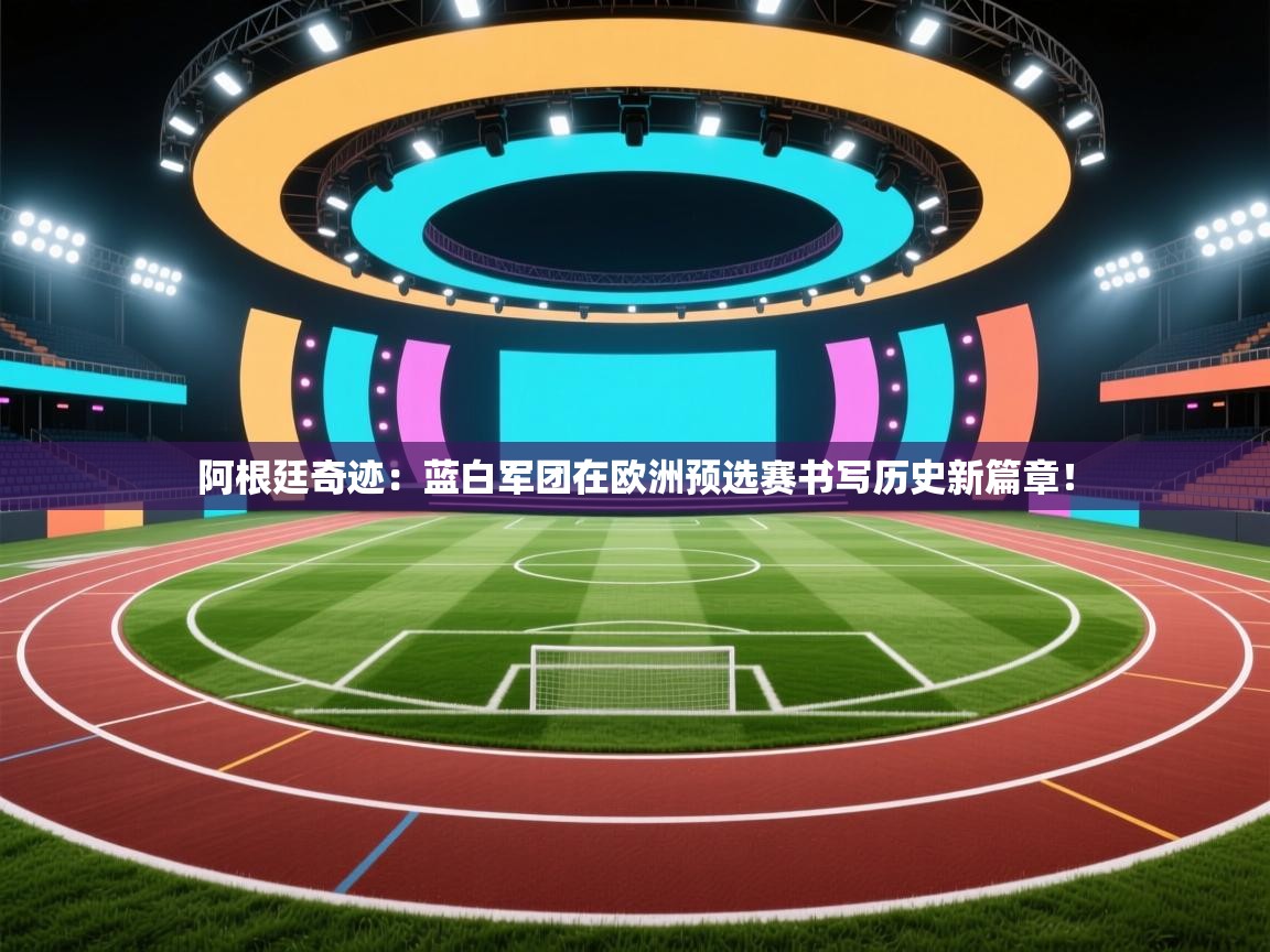 阿根廷奇迹：蓝白军团在欧洲预选赛书写历史新篇章！  第1张