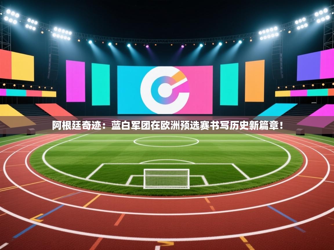 阿根廷奇迹：蓝白军团在欧洲预选赛书写历史新篇章！  第2张