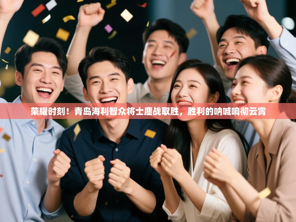 荣耀时刻!青岛海利智众将士鏖战取胜,胜利的呐喊响彻云霄 第1张
