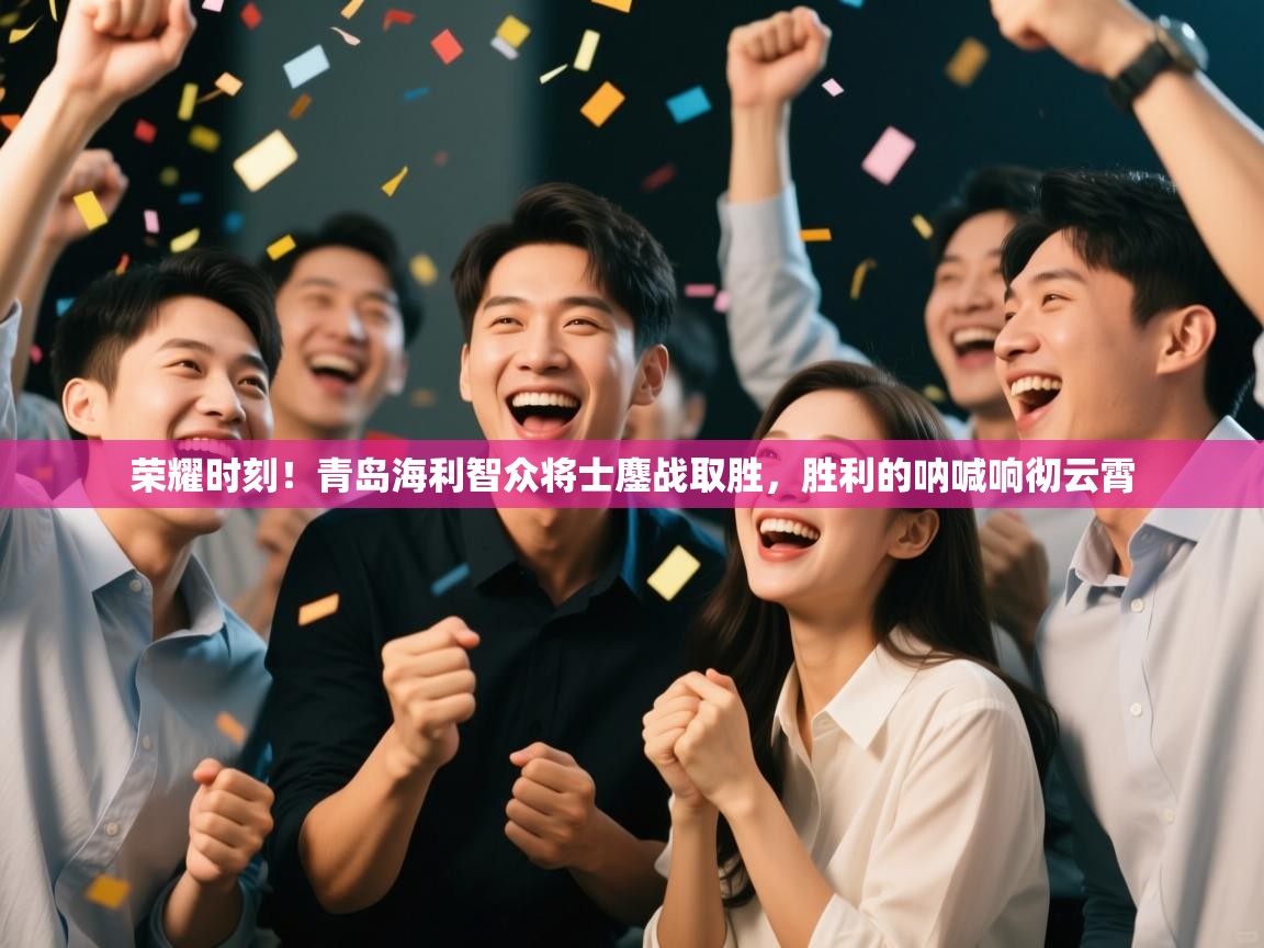 荣耀时刻!青岛海利智众将士鏖战取胜,胜利的呐喊响彻云霄 第2张